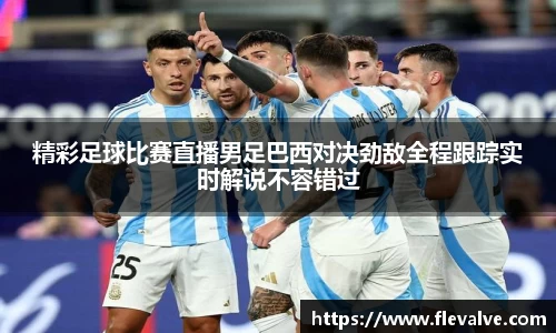 精彩足球比赛直播男足巴西对决劲敌全程跟踪实时解说不容错过