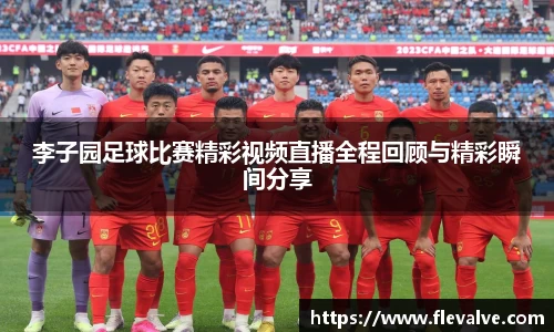 李子园足球比赛精彩视频直播全程回顾与精彩瞬间分享